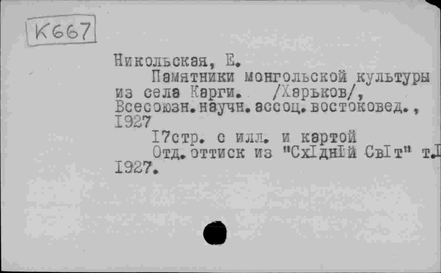 ﻿Никольская, Е.
Памятники монгольской культуры из села Карги. /Харьков/, Всесоюзн.нэучн.ассоц.востоковед., 1927
17стр. с илл. и картой
Отд.оттиск из "Східній Світ” tJ 1927.